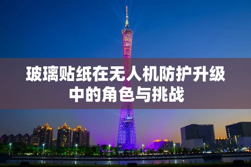玻璃贴纸在无人机防护升级中的角色与挑战