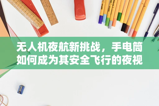 无人机夜航新挑战，手电筒如何成为其安全飞行的夜视眼？