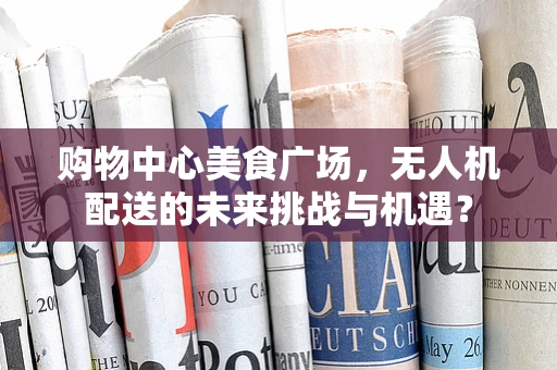 购物中心美食广场，无人机配送的未来挑战与机遇？