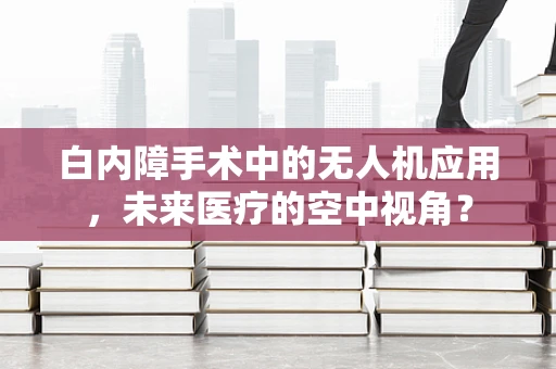 白内障手术中的无人机应用，未来医疗的空中视角？