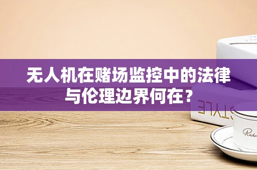 无人机在赌场监控中的法律与伦理边界何在？