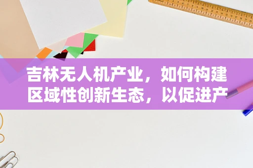 吉林无人机产业，如何构建区域性创新生态，以促进产业链协同发展？