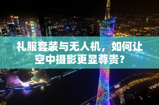 礼服套装与无人机，如何让空中摄影更显尊贵？