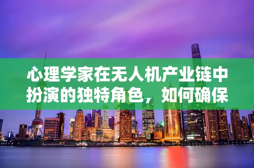 心理学家在无人机产业链中扮演的独特角色，如何确保人机交互的安全与效率？
