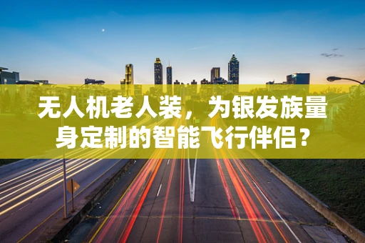 无人机老人装，为银发族量身定制的智能飞行伴侣？