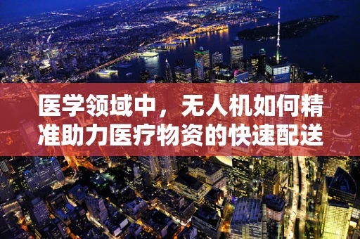 医学领域中，无人机如何精准助力医疗物资的快速配送？