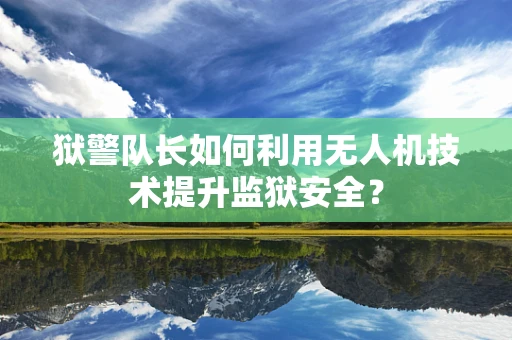 狱警队长如何利用无人机技术提升监狱安全？