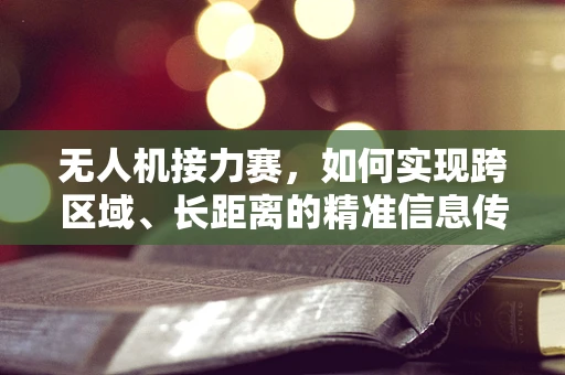 无人机接力赛，如何实现跨区域、长距离的精准信息传递？