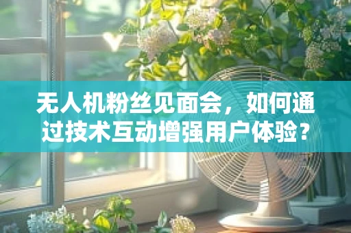 无人机粉丝见面会，如何通过技术互动增强用户体验？