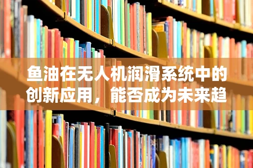 鱼油在无人机润滑系统中的创新应用，能否成为未来趋势？