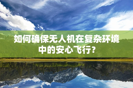 如何确保无人机在复杂环境中的安心飞行？