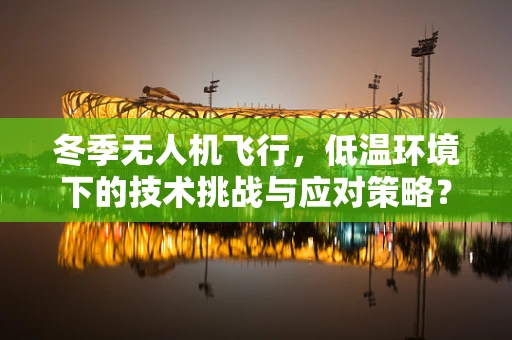 冬季无人机飞行，低温环境下的技术挑战与应对策略？