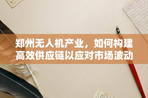 郑州无人机产业，如何构建高效供应链以应对市场波动？