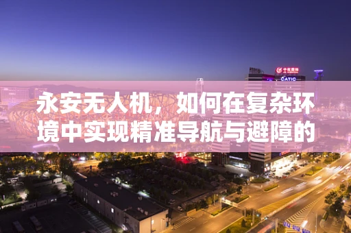 永安无人机，如何在复杂环境中实现精准导航与避障的挑战与解决方案？