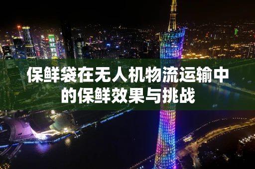 保鲜袋在无人机物流运输中的保鲜效果与挑战