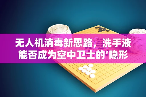 无人机消毒新思路，洗手液能否成为空中卫士的‘隐形盾牌’？