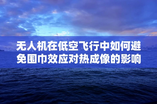 无人机在低空飞行中如何避免围巾效应对热成像的影响？