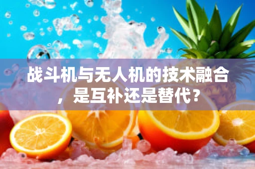 战斗机与无人机的技术融合，是互补还是替代？