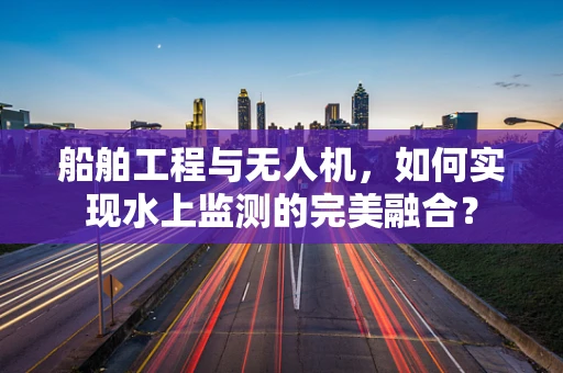 船舶工程与无人机，如何实现水上监测的完美融合？