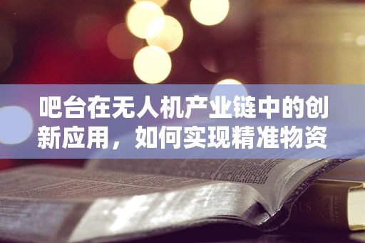 吧台在无人机产业链中的创新应用，如何实现精准物资补给？