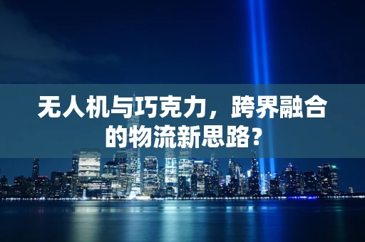 无人机与巧克力，跨界融合的物流新思路？