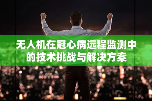 无人机在冠心病远程监测中的技术挑战与解决方案
