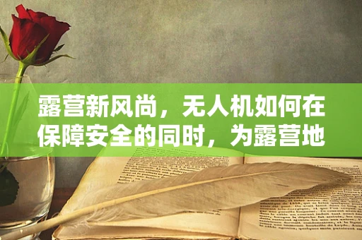 露营新风尚，无人机如何在保障安全的同时，为露营地增添无限可能？