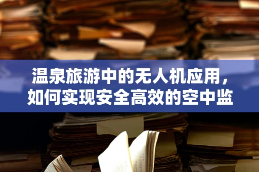 温泉旅游中的无人机应用，如何实现安全高效的空中监控？