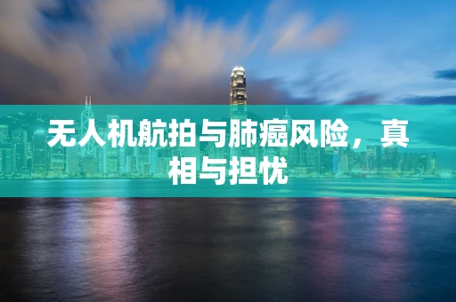 无人机航拍与肺癌风险，真相与担忧