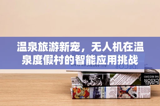 温泉旅游新宠，无人机在温泉度假村的智能应用挑战