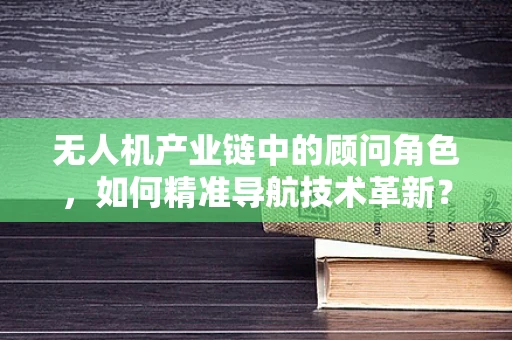 无人机产业链中的顾问角色，如何精准导航技术革新？