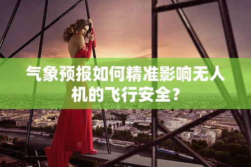气象预报如何精准影响无人机的飞行安全？