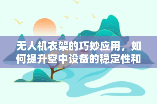 无人机衣架的巧妙应用，如何提升空中设备的稳定性和安全性？