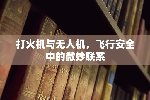 打火机与无人机，飞行安全中的微妙联系
