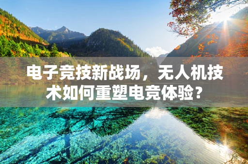 电子竞技新战场，无人机技术如何重塑电竞体验？