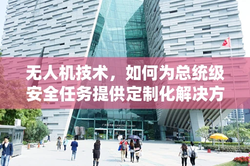 无人机技术，如何为总统级安全任务提供定制化解决方案？
