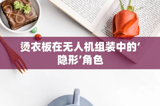 烫衣板在无人机组装中的‘隐形’角色