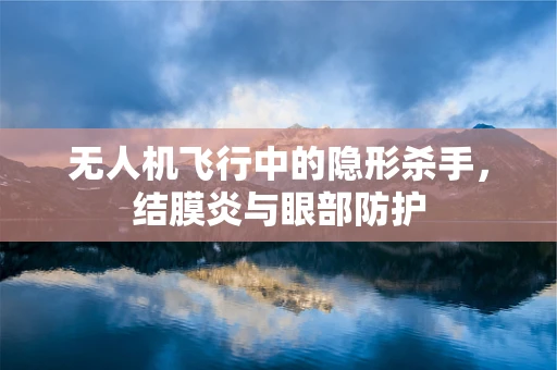 无人机飞行中的隐形杀手，结膜炎与眼部防护