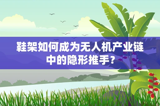 鞋架如何成为无人机产业链中的隐形推手？