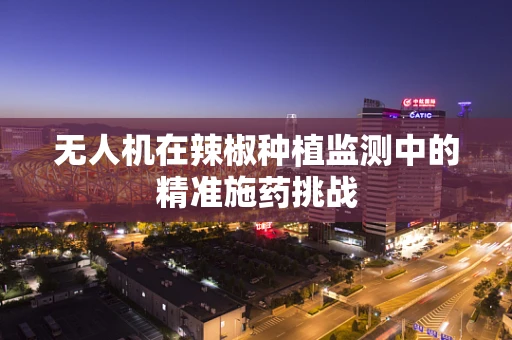 无人机在辣椒种植监测中的精准施药挑战