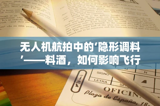 无人机航拍中的‘隐形调料’——料酒，如何影响飞行稳定与图像清晰度？