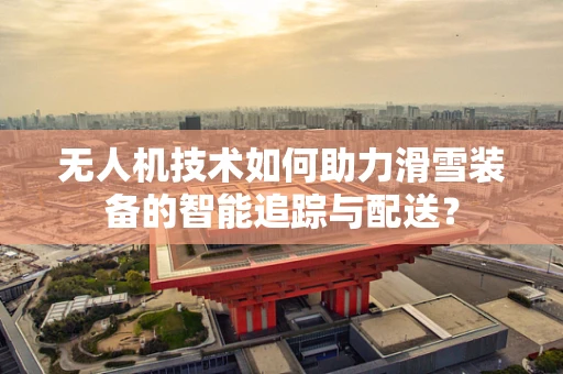 无人机技术如何助力滑雪装备的智能追踪与配送？