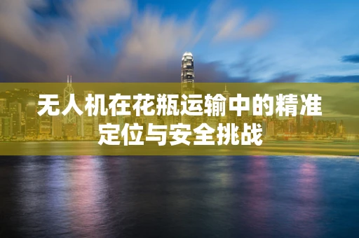 无人机在花瓶运输中的精准定位与安全挑战