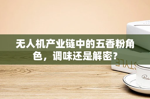 无人机产业链中的五香粉角色，调味还是解密？
