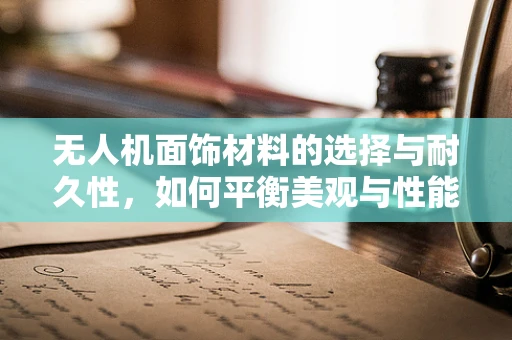 无人机面饰材料的选择与耐久性，如何平衡美观与性能？