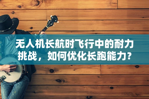 无人机长航时飞行中的耐力挑战，如何优化长跑能力？