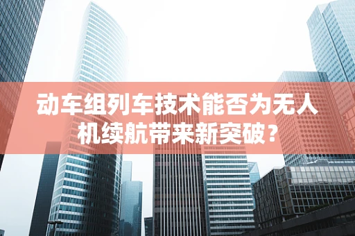 动车组列车技术能否为无人机续航带来新突破？