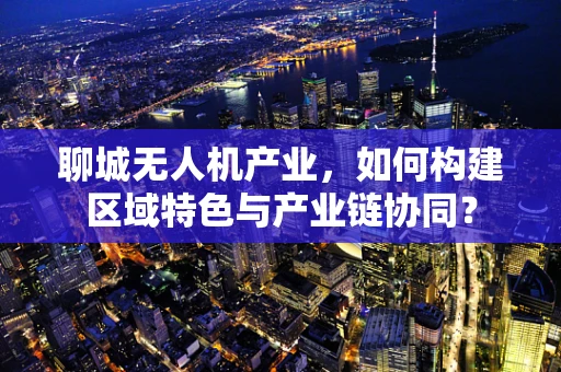 聊城无人机产业，如何构建区域特色与产业链协同？