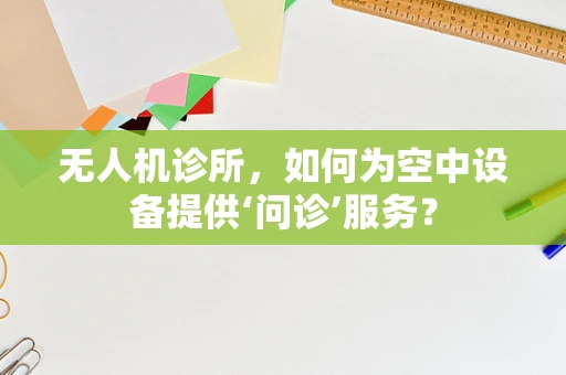 无人机诊所，如何为空中设备提供‘问诊’服务？