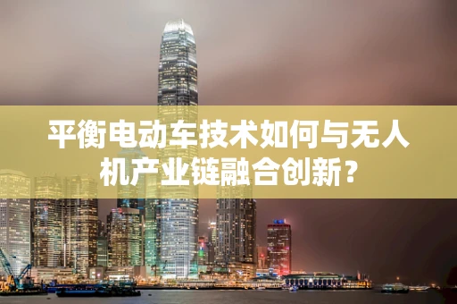 平衡电动车技术如何与无人机产业链融合创新？